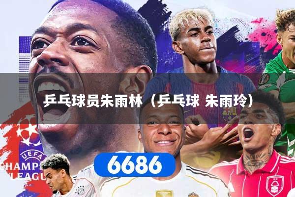 详细阅读:乒乓球员朱雨林(乒乓球 朱雨玲) 乒乓球员朱雨林(乒乓球 朱雨玲)