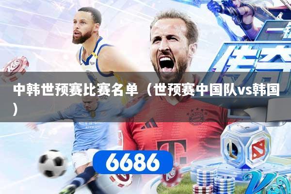 中韩世预赛比赛名单(世预赛中国队vs韩国)