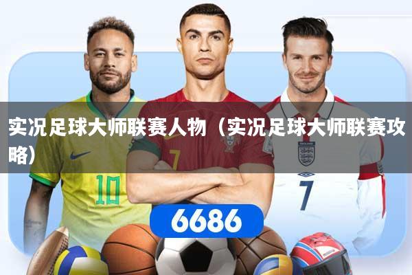 实况足球大师联赛人物(实况足球大师联赛攻略)