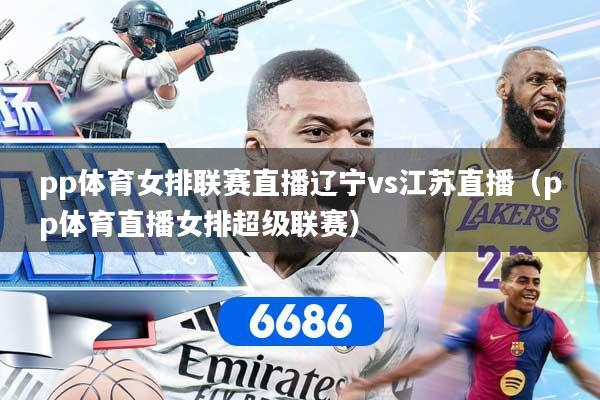 pp体育女排联赛直播辽宁vs江苏直播(pp体育直播女排超级联赛)