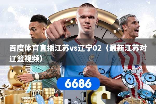 百度体育直播江苏vs辽宁02(最新江苏对辽篮视频)