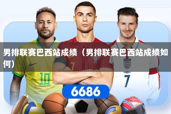男排联赛巴西站成绩(男排联赛巴西站成绩如何)