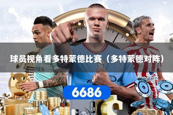 球员视角看多特蒙德比赛(多特蒙德对阵)