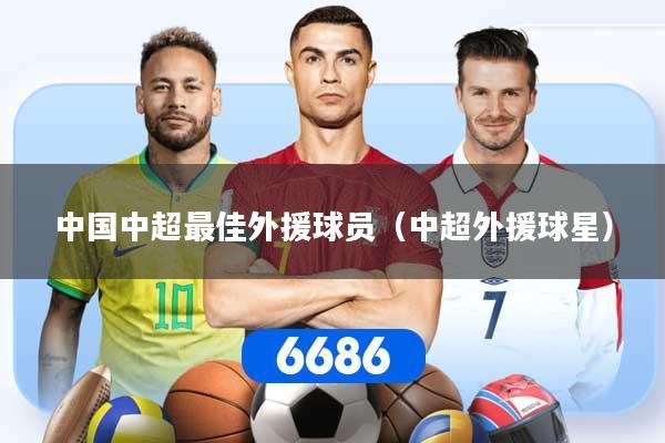 中国中超最佳外援球员(中超外援球星)