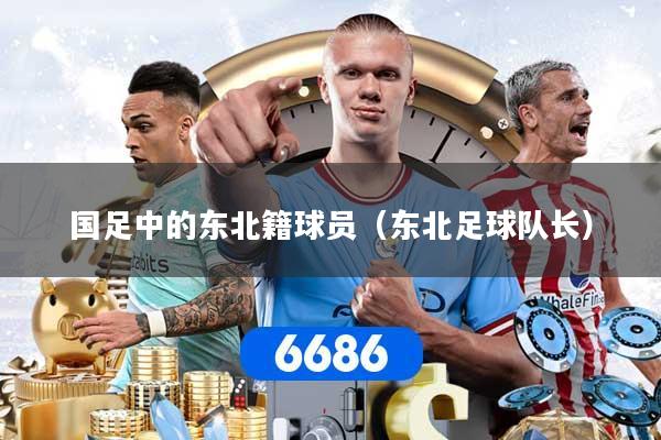国足中的东北籍球员(东北足球队长)