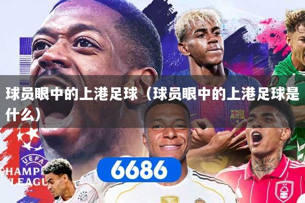 球员眼中的上港足球（球员眼中的上港足球是什么）