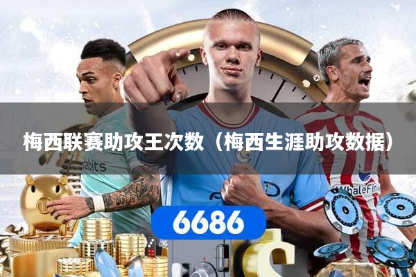 梅西联赛助攻王次数（梅西生涯助攻数据）