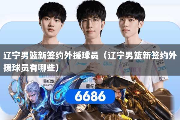 辽宁男篮新签约外援球员（辽宁男篮新签约外援球员有哪些）