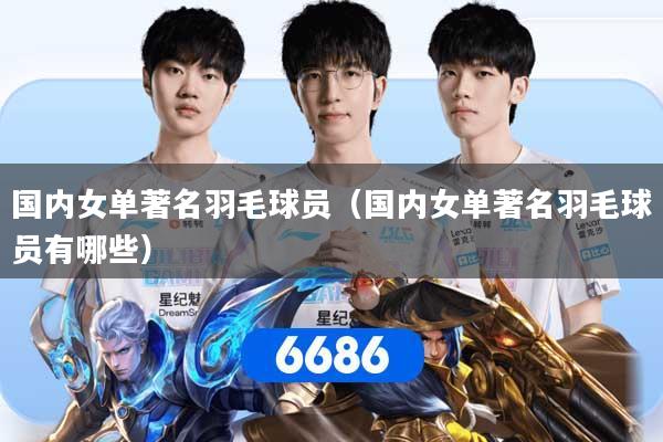 国内女单著名羽毛球员(国内女单著名羽毛球员有哪些)