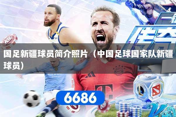 国足新疆球员简介照片(中国足球国家队新疆球员)