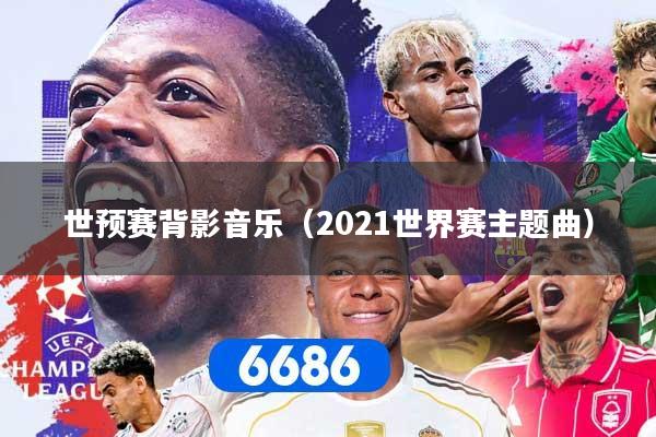 世预赛背影音乐(2021世界赛主题曲)