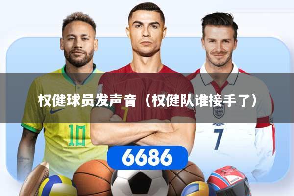 权健球员发声音（权健队谁接手了）