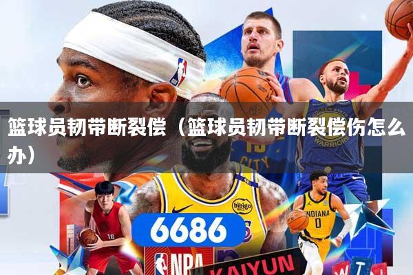 篮球员韧带断裂偿（篮球员韧带断裂偿伤怎么办）