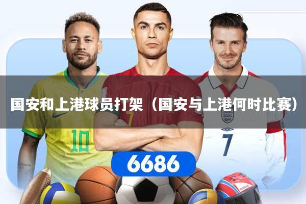 详细阅读:国安和上港球员打架(国安与上港何时比赛) 国安和上港球员打架(国安与上港何时比赛)