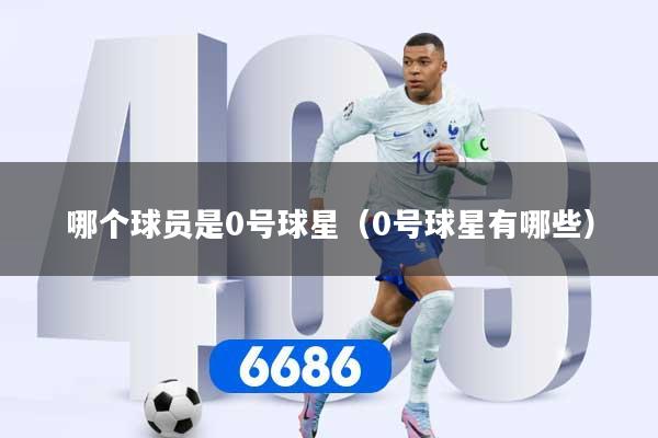 详细阅读:哪个球员是0号球星(0号球星有哪些) 哪个球员是0号球星(0号球星有哪些)