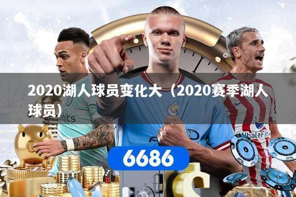 详细阅读:2020湖人球员变化大(2020赛季湖人球员) 2020湖人球员变化大(2020赛季湖人球员)