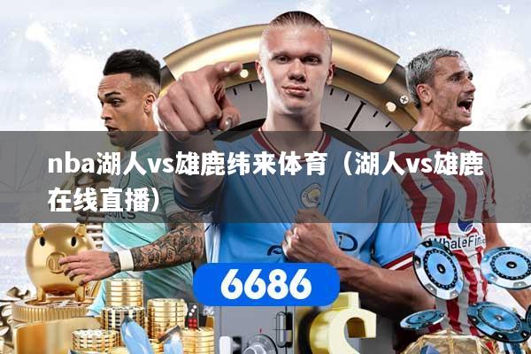 详细阅读:nba湖人vs雄鹿纬来体育(湖人vs雄鹿在线直播) nba湖人vs雄鹿纬来体育(湖人vs雄鹿在线直播)