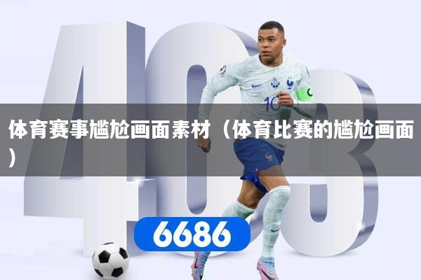 体育赛事尴尬画面素材（体育比赛的尴尬画面）