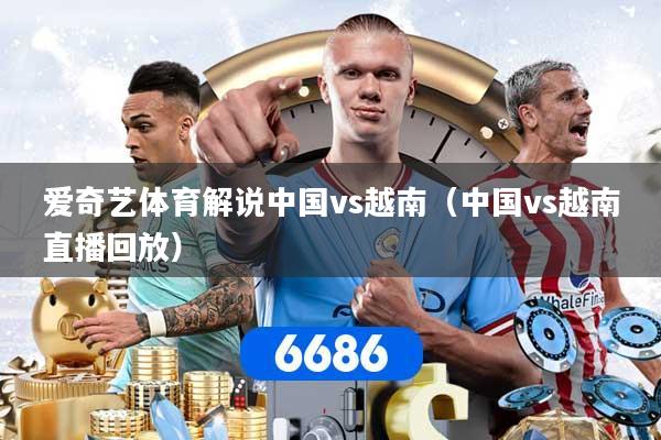 爱奇艺体育解说中国vs越南(中国vs越南直播回放)